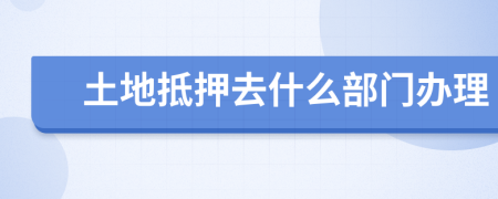 土地抵押去什么部门办理