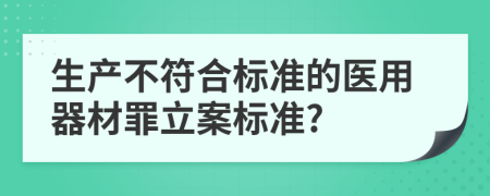 生产不符合标准的医用器材罪立案标准?