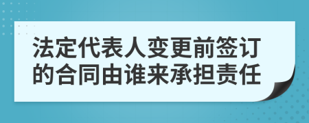 法定代表人变更前签订的合同由谁来承担责任