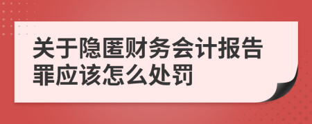 关于隐匿财务会计报告罪应该怎么处罚