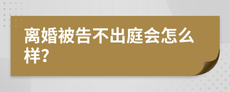 离婚被告不出庭会怎么样？