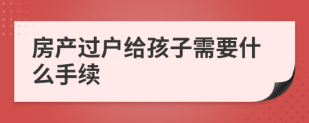 房产过户给孩子需要什么手续