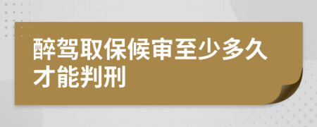 醉驾取保候审至少多久才能判刑