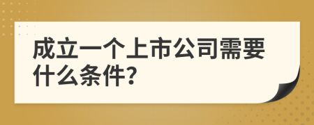 成立一个上市公司需要什么条件？