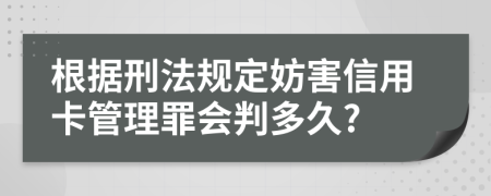 根据刑法规定妨害信用卡管理罪会判多久?