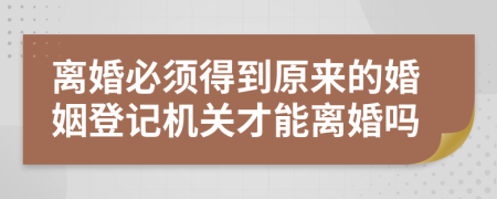 离婚必须得到原来的婚姻登记机关才能离婚吗