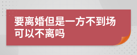 要离婚但是一方不到场可以不离吗