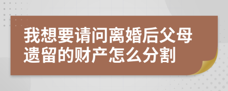 我想要请问离婚后父母遗留的财产怎么分割