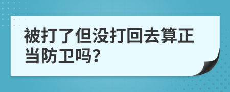 被打了但没打回去算正当防卫吗？