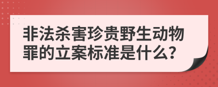 非法杀害珍贵野生动物罪的立案标准是什么？