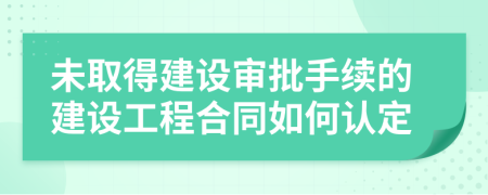 未取得建设审批手续的建设工程合同如何认定
