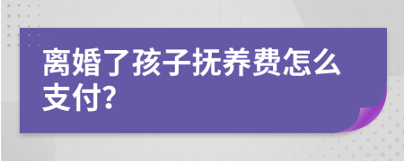 离婚了孩子抚养费怎么支付？