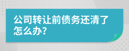 公司转让前债务还清了怎么办？