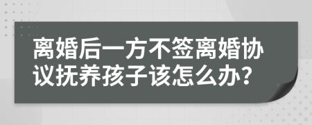 离婚后一方不签离婚协议抚养孩子该怎么办？