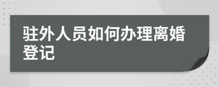 驻外人员如何办理离婚登记