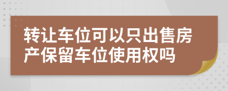 转让车位可以只出售房产保留车位使用权吗