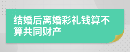 结婚后离婚彩礼钱算不算共同财产