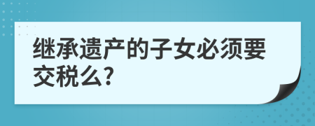 继承遗产的子女必须要交税么?