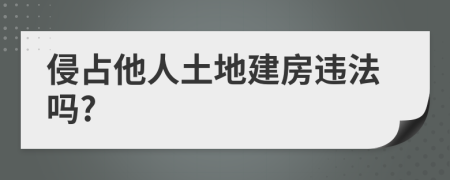 侵占他人土地建房违法吗?