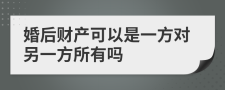 婚后财产可以是一方对另一方所有吗