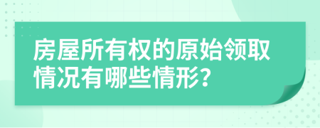 房屋所有权的原始领取情况有哪些情形？