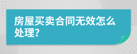 房屋买卖合同无效怎么处理？