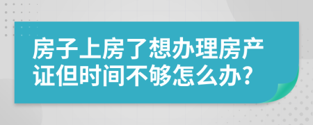 房子上房了想办理房产证但时间不够怎么办?