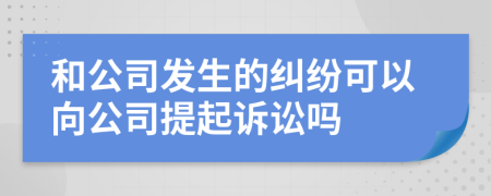 和公司发生的纠纷可以向公司提起诉讼吗