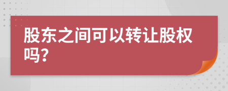 股东之间可以转让股权吗？