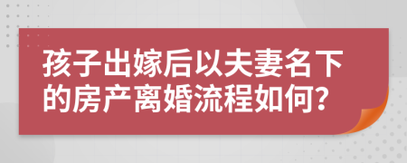孩子出嫁后以夫妻名下的房产离婚流程如何？