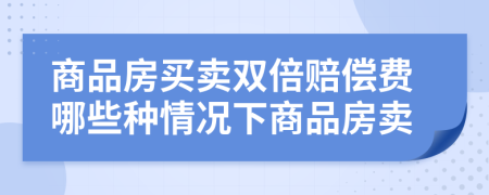 商品房买卖双倍赔偿费哪些种情况下商品房卖