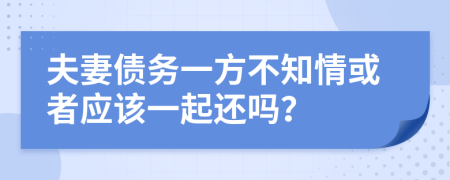 夫妻债务一方不知情或者应该一起还吗？