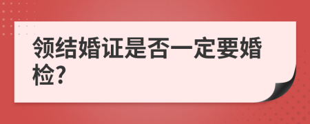 领结婚证是否一定要婚检?