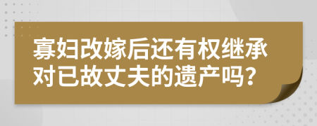 寡妇改嫁后还有权继承对已故丈夫的遗产吗？