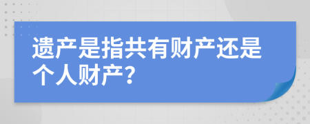 遗产是指共有财产还是个人财产？