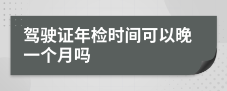 驾驶证年检时间可以晚一个月吗