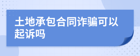 土地承包合同诈骗可以起诉吗