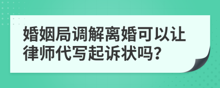 婚姻局调解离婚可以让律师代写起诉状吗？