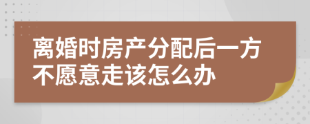 离婚时房产分配后一方不愿意走该怎么办