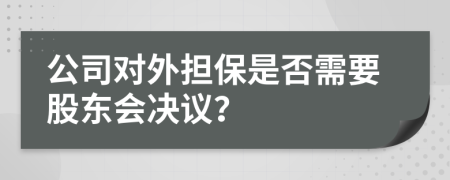 公司对外担保是否需要股东会决议？