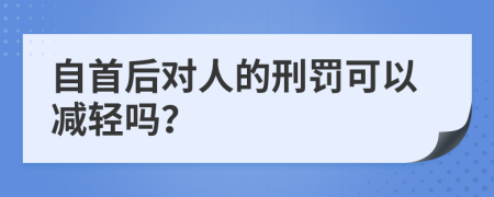 自首后对人的刑罚可以减轻吗？