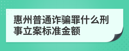 惠州普通诈骗罪什么刑事立案标准金额