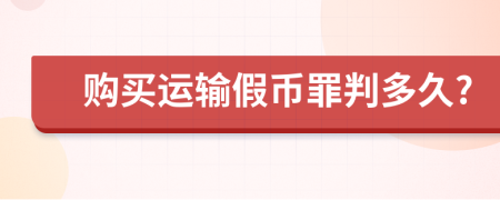 购买运输假币罪判多久?