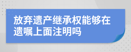 放弃遗产继承权能够在遗嘱上面注明吗