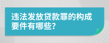 违法发放贷款罪的构成要件有哪些？