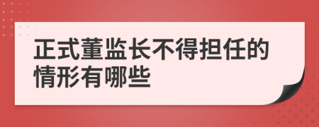 正式董监长不得担任的情形有哪些