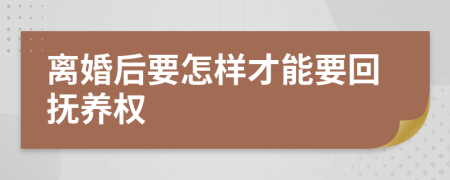 离婚后要怎样才能要回抚养权