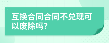 互换合同合同不兑现可以废除吗?