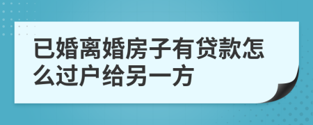 已婚离婚房子有贷款怎么过户给另一方