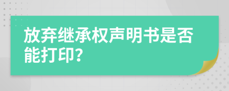 放弃继承权声明书是否能打印？